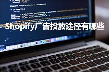 璺ㄥ鐢靛晢鐭ヨ瘑:Shopify骞垮憡鎶曟斁閫斿緞鏈夊摢浜? width=